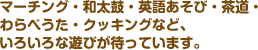 マーチング・和太鼓・英語あそび・茶道・わらべうた・クッキングなど、いろいろな遊びが待っています。